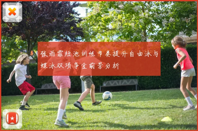 张雨霏短池训练节奏提升自由泳与蝶泳双项争金前景分析