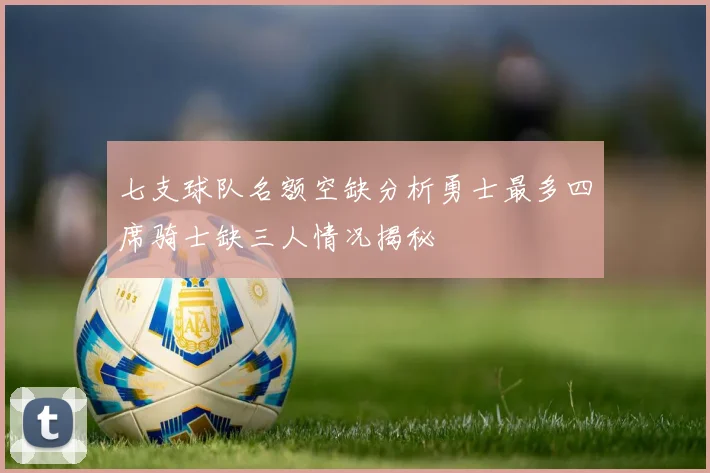 七支球队名额空缺分析勇士最多四席骑士缺三人情况揭秘
