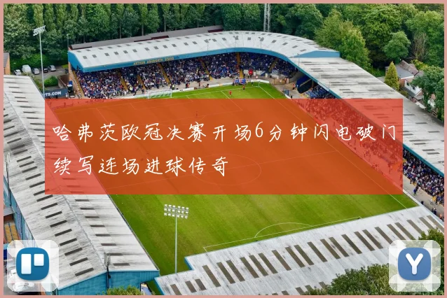 哈弗茨欧冠决赛开场6分钟闪电破门续写连场进球传奇