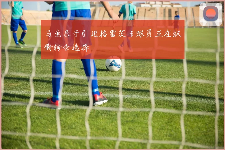 马竞急于引进格雷茨卡球员正在权衡转会选择