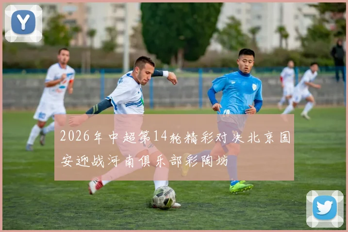 2026年中超第14轮精彩对决北京国安迎战河南俱乐部彩陶坊