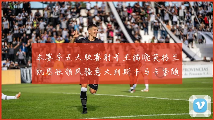 本赛季五大联赛射手王揭晓英格兰凯恩独领风骚意大利斯卡马卡紧随其后