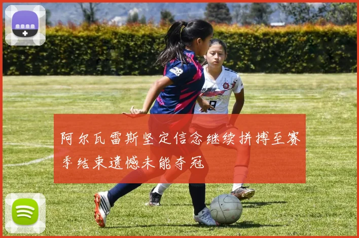 阿尔瓦雷斯坚定信念继续拼搏至赛季结束遗憾未能夺冠