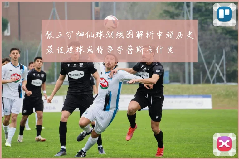 张玉宁神仙球划线图解析中超历史最佳进球或将争夺普斯卡什奖