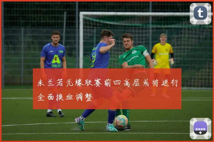 米兰若无缘联赛前四高层或将进行全面换血调整