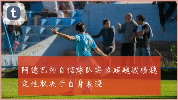 阿德巴约自信球队实力超越战绩稳定性取决于自身表现