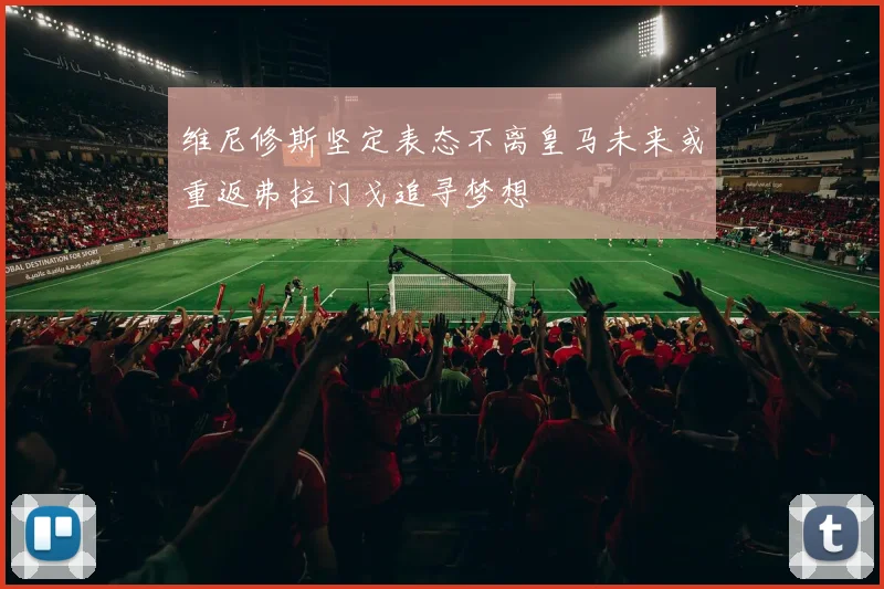 维尼修斯坚定表态不离皇马未来或重返弗拉门戈追寻梦想